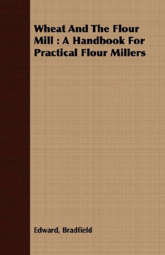 Wheat and the Flour Mill: a Handbook for Practical Flour Millers - Edward Bradfield - Books - Blunt Press - 9781408666067 - February 29, 2008