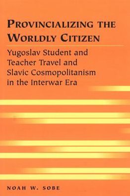 Cover for Noah W. Sobe · Provincializing the Worldly Citizen: Yugoslav Student and Teacher Travel and Slavic Cosmopolitanism in the Interwar Era - Travel Writing Across the Disciplines (Paperback Book) [New edition] (2009)