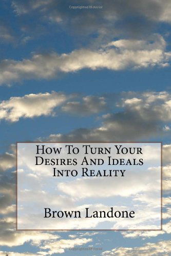 How to Turn Your Desires and Ideals into Reality - Brown Landone - Bøger - CreateSpace Independent Publishing Platf - 9781499280067 - 28. april 2014