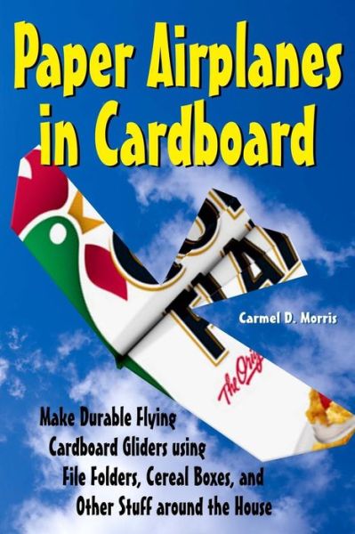 Cover for Carmel D Morris · Paper Airplanes in Cardboard: Make Durable Cardboard Gliders Using File Folders, Cereal Boxes, and Other Stuff Around the House (Paperback Book) (2015)