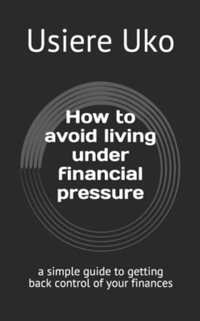 How to avoid living under financial pressure : a simple guide to getting back control of your finances - Usiere Uko - Kirjat - Independently published - 9781520577067 - sunnuntai 12. helmikuuta 2017