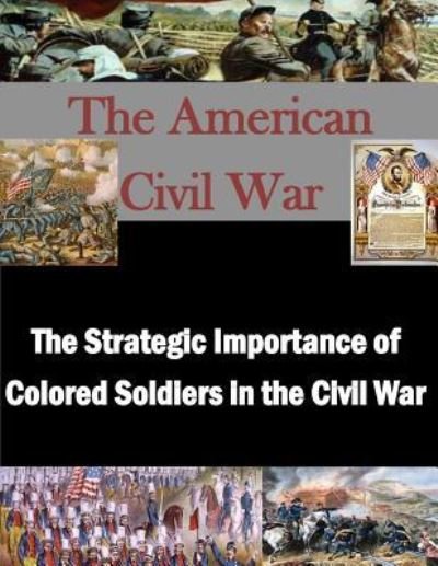 The Strategic Importance of Colored Soldiers in the Civil War - U S Army War College - Livros - Createspace Independent Publishing Platf - 9781523240067 - 4 de janeiro de 2016