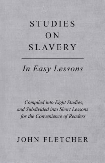 Cover for John Fletcher · Studies on Slavery - In Easy Lessons - Compiled Into Eight Studies, and Subdivided Into Short Lessons for the Convenience of Readers (Pocketbok) (2018)