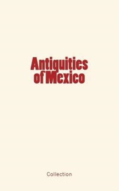 Antiquities of Mexico - Collection - Livros - Createspace Independent Publishing Platf - 9781548764067 - 9 de julho de 2017