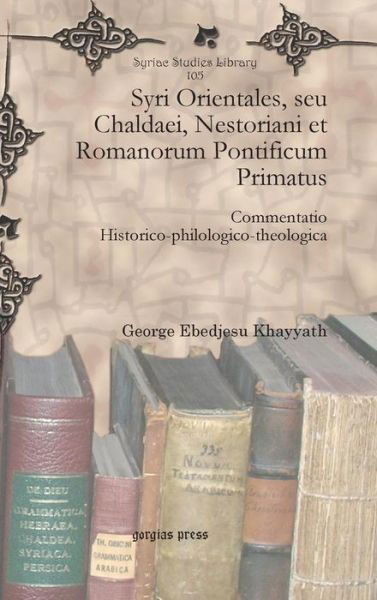 Syri Orientales, seu Chaldaei, Nestoriani et Romanorum Pontificum Primatus: Commentatio Historico-philologico-theologica - Syriac Studies Library - George Ebedjesu Khayyath - Books - Gorgias Press - 9781617192067 - July 12, 2011