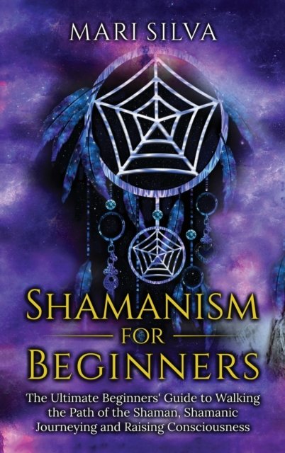 Cover for Mari Silva · Shamanism for Beginners: The Ultimate Beginner's Guide to Walking the Path of the Shaman, Shamanic Journeying and Raising Consciousness (Hardcover Book) (2021)