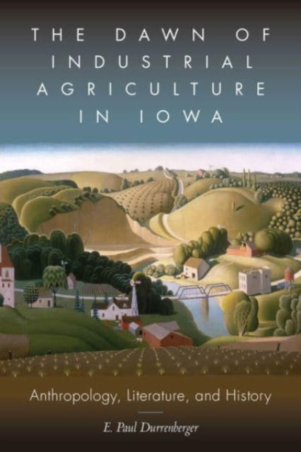 Cover for E. Paul Durrenberger · The Dawn of Industrial Agriculture in Iowa: Anthropology, Literature, and History (Hardcover Book) (2021)