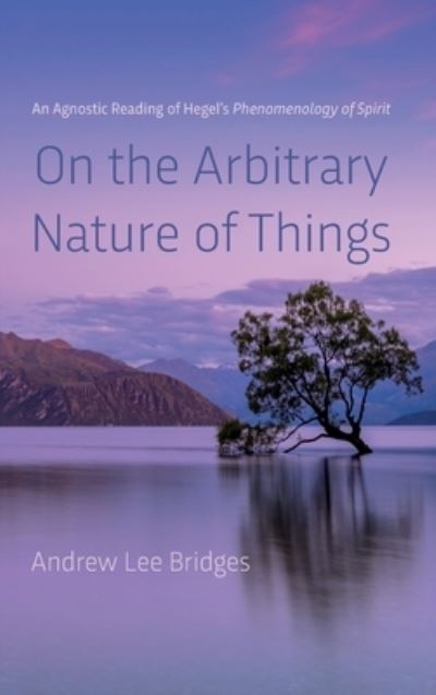 Cover for Andrew Lee Bridges · On the Arbitrary Nature of Things: An Agnostic Reading of Hegel's Phenomenology of Spirit (Hardcover Book) (2022)