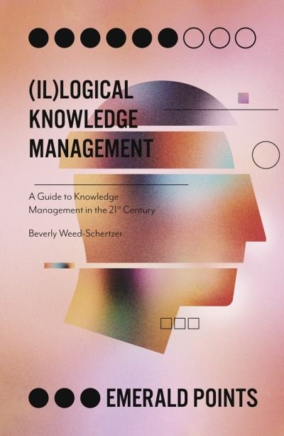 Cover for Weed-Schertzer, Beverly (Edify IT, USA) · (Il)logical Knowledge Management: A Guide to Knowledge Management in the 21st Century - Emerald Points (Paperback Book) (2020)