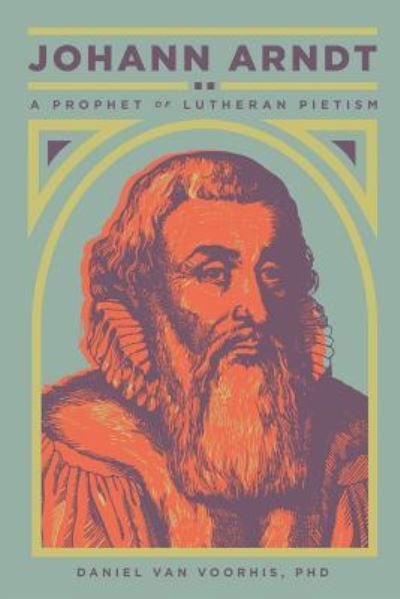 Daniel Van Voorhis · Johann Arndt: A Prophet of Lutheran Pietism (Paperback Bog) (2018)