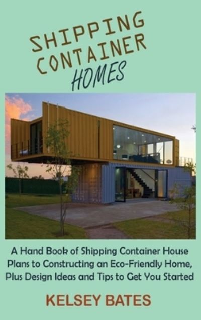 Cover for Kelsey Bates · Shipping Container Homes: A Hand Book of Shipping Container House Plans to Constructing an Eco-Friendly Home, Plus Design Ideas and Tips to Get You Started (Hardcover Book) (2021)