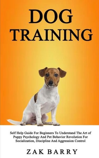Cover for Zak Barry · Dog Training Self Help Guide For Beginners To Understand The Art of Puppy Psychology And Pet Behavior Revolution For Socialization, Discipline And Aggression Control (Taschenbuch) (2019)