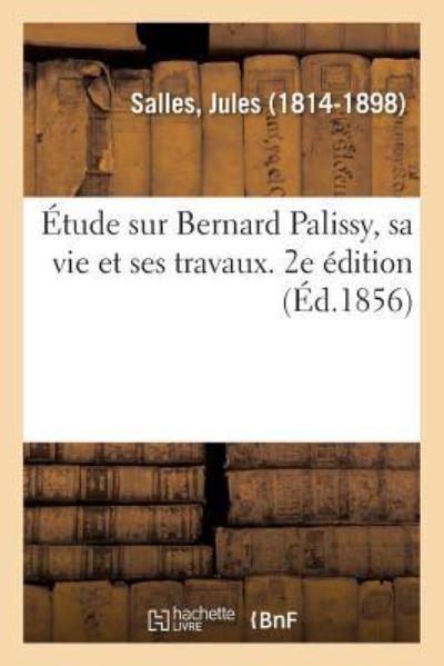 Cover for Salles-J · Etude Sur Bernard Palissy, Sa Vie Et Ses Travaux. 2e Edition (Paperback Book) (2018)