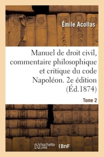 Cover for Emile Acollas · Manuel de Droit Civil, Commentaire Philosophique Et Critique Du Code Napoleon. 2e Edition. Tome 2: Contenant l'Expose Complet Des Systemes Juridiques (Paperback Book) (2019)