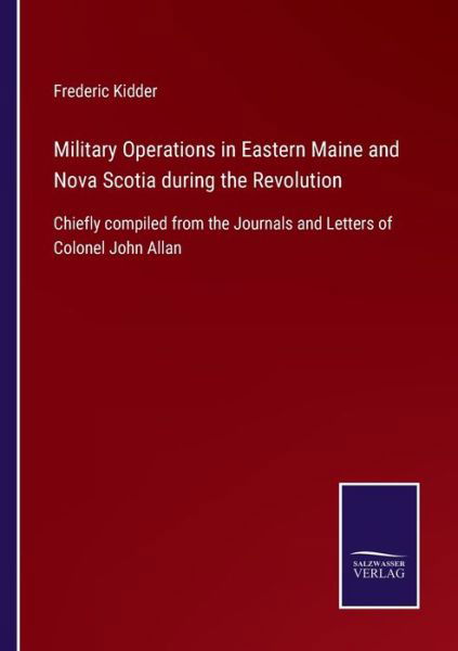 Military Operations in Eastern Maine and Nova Scotia during the Revolution - Frederic Kidder - Książki - Salzwasser-Verlag Gmbh - 9783752532067 - 4 listopada 2021