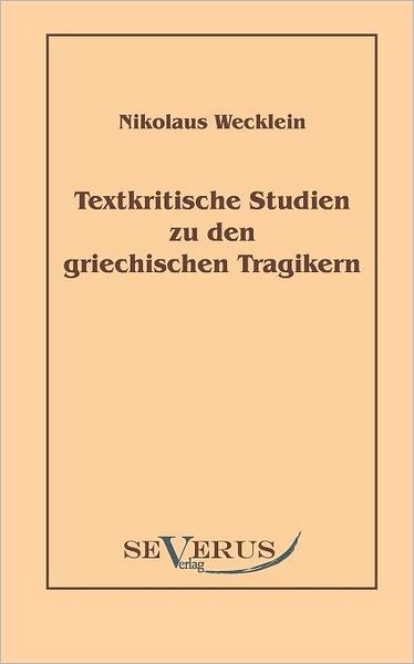 Textkritische Studien Zu den Griechischen Tragikern - Nikolaus Wecklein - Books - SEVERUS Verlag - 9783863470067 - December 7, 2010