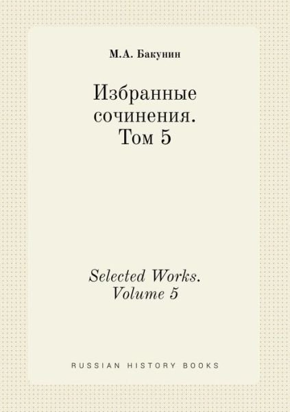Selected Works. Volume 5 - M a Bakunin - Books - Book on Demand Ltd. - 9785519443067 - May 28, 2015