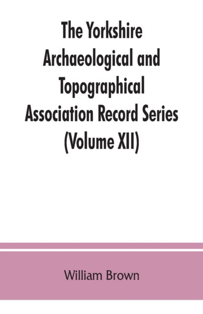 Cover for William Brown · The Yorkshire Archaeological and Topographical Association Record Series (Volume XII) For the Year of 1891 (Paperback Book) (2019)