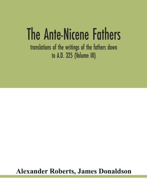 The Ante-Nicene fathers. translations of the writings of the fathers down to A.D. 325 (Volume III) - Alexander Roberts - Books - Alpha Edition - 9789354019067 - May 14, 2020