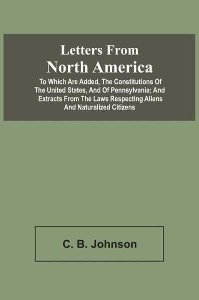 Cover for C B Johnson · Letters From North America. To Which Are Added, The Constitutions Of The United States, And Of Pennsylvania; And Extracts From The Laws Respecting Aliens And Naturalized Citizens (Paperback Bog) (2021)