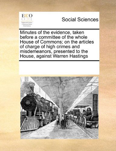 Cover for See Notes Multiple Contributors · Minutes of the Evidence, Taken Before a Committee of the Whole House of Commons; on the Articles of Charge of High Crimes and Misdemeanors, Presented to the House, Against Warren Hastings (Pocketbok) (2010)