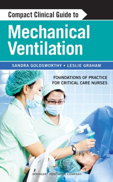 Cover for Goldsworthy, Sandra, RN, MSc, PhD (c), CNCC (C), CMSN (C) · Compact Clinical Guide to Mechanical Ventilation: Foundations of Practice for Critical Care Nurses (Paperback Book) (2013)