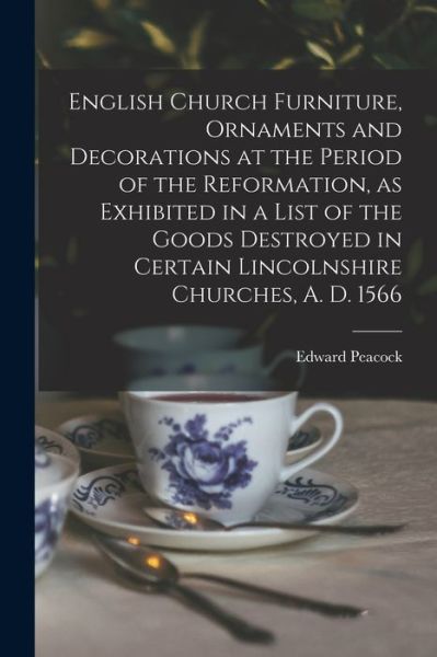 Cover for Edward 1831-1915 Peacock · English Church Furniture, Ornaments and Decorations at the Period of the Reformation [microform], as Exhibited in a List of the Goods Destroyed in Certain Lincolnshire Churches, A. D. 1566 (Paperback Book) (2021)