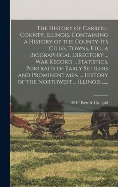 Cover for H F Kett &amp; Co Pbl · History of Carroll County, Illinois, Containing a History of the County-Its Cities, Towns, etc. , a Biographical Directory ... War Record ... Statistics, Portraits of Early Settlers and Prominent Men ... History of the Northwest ... Illinois ... ... (Buch) (2022)