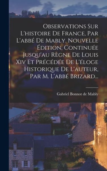 Observations Sur l'histoire de France, Par l'abbé de Mably. Nouvelle Édition, Continuée Jusqu'au Règne de Louis Xiv et Précédée de l'éloge Historique de l'auteur, Par M. l'abbé Brizard... - Gabriel Bonnot de Mably - Books - Creative Media Partners, LLC - 9781018749068 - October 27, 2022