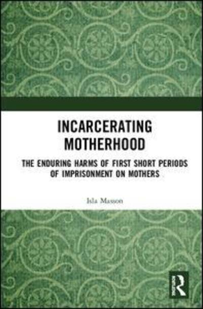 Cover for Isla Masson · Incarcerating Motherhood: The Enduring Harms of First Short Periods of Imprisonment on Mothers (Hardcover bog) (2019)
