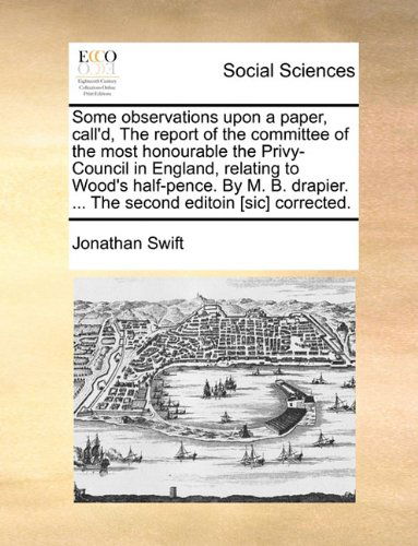 Cover for Jonathan Swift · Some Observations Upon a Paper, Call'd, the Report of the Committee of the Most Honourable the Privy-council in England, Relating to Wood's ... ... the Second Editoin [sic] Corrected. (Pocketbok) (2010)