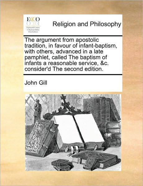 Cover for John Gill · The Argument from Apostolic Tradition, in Favour of Infant-baptism, with Others, Advanced in a Late Pamphlet, Called the Baptism of Infants a Reasonable S (Paperback Bog) (2010)