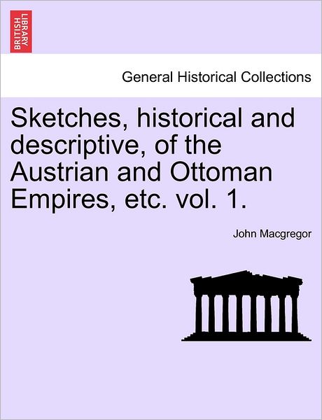 Sketches, Historical and Descriptive, of the Austrian and Ottoman Empires, Etc. Vol. 1. - John MacGregor - Books - British Library, Historical Print Editio - 9781241460068 - March 25, 2011
