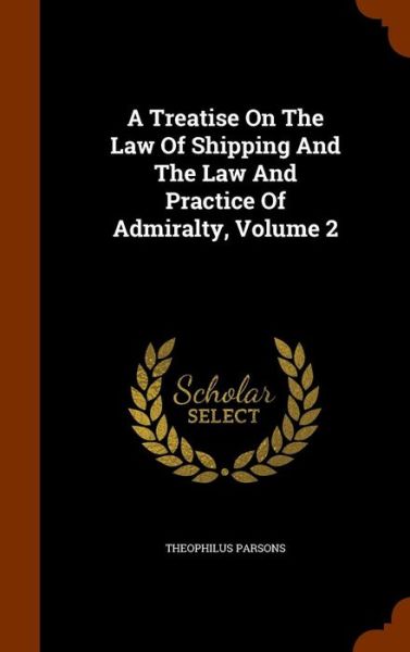 Cover for Theophilus Parsons · A Treatise on the Law of Shipping and the Law and Practice of Admiralty, Volume 2 (Hardcover Book) (2015)