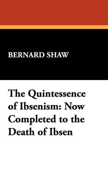 Cover for Bernard Shaw · The Quintessence of Ibsenism: Now Completed to the Death of Ibsen (Hardcover Book) (2009)