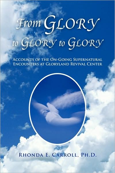 From Glory to Glory to Glory: Accounts of the On-going Supernatural Encounters at Gloryland Revival Center - Dr. Rhonda E. Carroll - Books - Xlibris - 9781441510068 - March 5, 2009