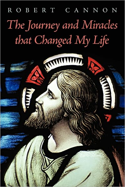 The Journey and Miracles That Changed My Life - Robert Cannon - Books - Authorhouse - 9781449077068 - March 3, 2011