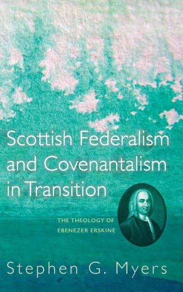 Scottish Federalism and Covenantalism in Transition: The Theology of Ebenezer Erskine - Stephen G Myers - Books - Pickwick Publications - 9781498280068 - September 24, 2015