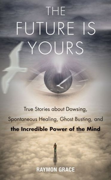 Cover for Grace, Raymon (Raymon Grace) · Future is Yours: True Stories About Dowsing, Spontaneous Healing, Ghost Busting, and the Incredible Power of the Mind (Paperback Book) [2 Revised edition] (2014)