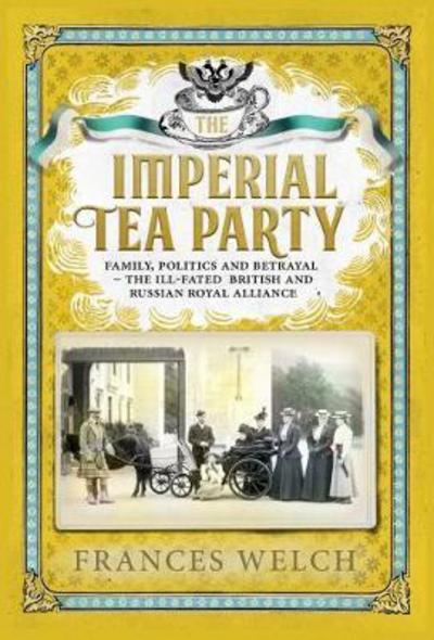 Cover for Frances Welch · Imperial Tea Party: Family, politics and betrayal: the ill-fated British and Russian royal alliance (Hardcover Book) (2018)