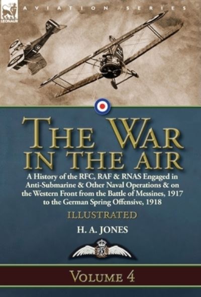 Cover for H A Jones · The War in the Air: Volume 4-A History of the RFC, RAF &amp; RNAS Engaged in Anti-Submarine &amp; Other Naval Operations &amp; on the Western Front from the Battle of Messines, 1917 to the German Spring Offensive, 1918 (Innbunden bok) (2019)