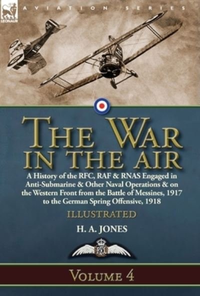 Cover for H A Jones · The War in the Air: Volume 4-A History of the RFC, RAF &amp; RNAS Engaged in Anti-Submarine &amp; Other Naval Operations &amp; on the Western Front from the Battle of Messines, 1917 to the German Spring Offensive, 1918 (Gebundenes Buch) (2019)