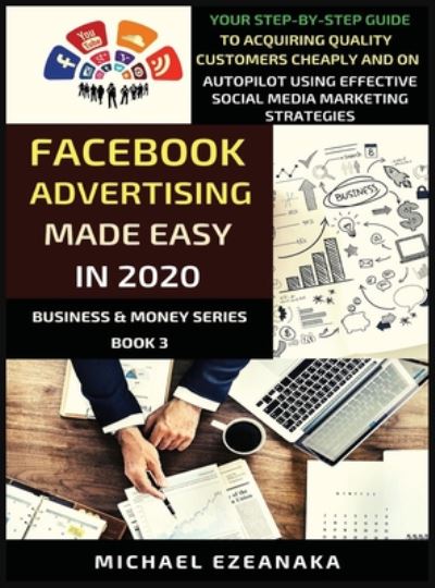 Cover for Michael Ezeanaka · Facebook Advertising Made Easy In 2020: Your Step-By-Step Guide To Acquiring Quality Customers Cheaply And On Autopilot Using Effective Social Media Marketing Strategies - Business &amp; Money (Hardcover Book) (2020)