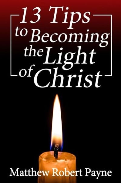 Cover for Matthew Robert Payne · 13 Tips to Becoming the Light of Christ (Taschenbuch) (2018)
