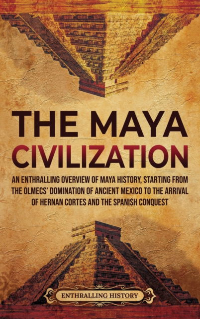 Cover for Enthralling History · The Maya Civilization: An Enthralling Overview of Maya History, Starting from the Olmecs' Domination of Ancient Mexico to the Arrival of Hernan Cortes and the Spanish Conquest (Inbunden Bok) (2021)