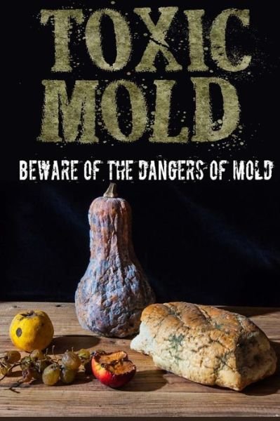 Toxic Mold : Beware Of The Dangers Of Mold - Paul Johnson - Kirjat - Createspace Independent Publishing Platf - 9781973943068 - keskiviikko 26. heinäkuuta 2017