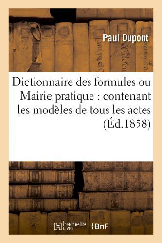 Cover for Dupont-p · Dictionnaire Des Formules Ou Mairie Pratique: Contenant Les Modeles De Tous Les Actes (Paperback Book) [French edition] (2013)