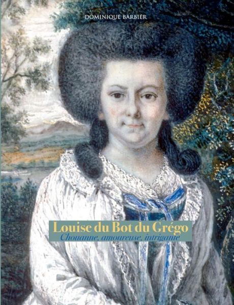 Louise du Bot du Grego: Chouanne, amoureuse, intrigante - Dominique Barbier - Books - Books on Demand - 9782322128068 - January 25, 2019