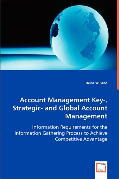 Account Management Key-, Strategic- and Gobal Account Management: Information Requirements for the Information Gathering Process to Achieve Competitive Advantage - Heinz Willand - Books - VDM Verlag - 9783639056068 - July 15, 2008