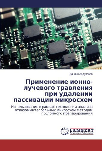 Cover for Daniil Abdullaev · Primenenie Ionno-luchevogo Travleniya Pri Udalenii Passivatsii Mikroskhem: Ispol'zovanie V Ramkakh Tekhnologii Analiza Otkazov Integral'nykh ... Posloynogo Preparirovaniya (Paperback Book) [Russian edition] (2014)